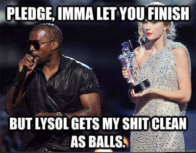pledge imma let you finish but lysol gets my shit clean as  - Imma let you finish