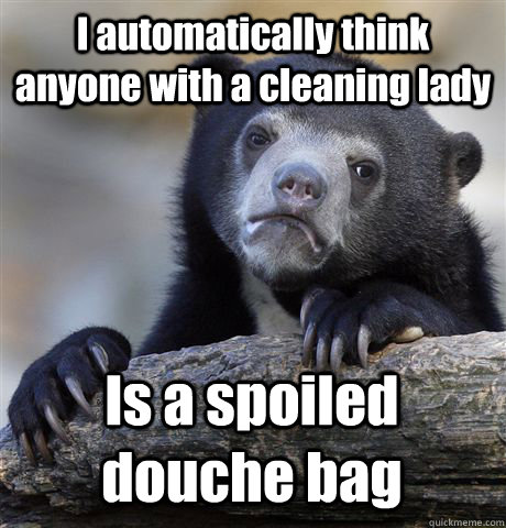 i automatically think anyone with a cleaning lady is a spoil - Confession Bear