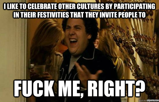 i like to celebrate other cultures by participating in their - fuckmeright