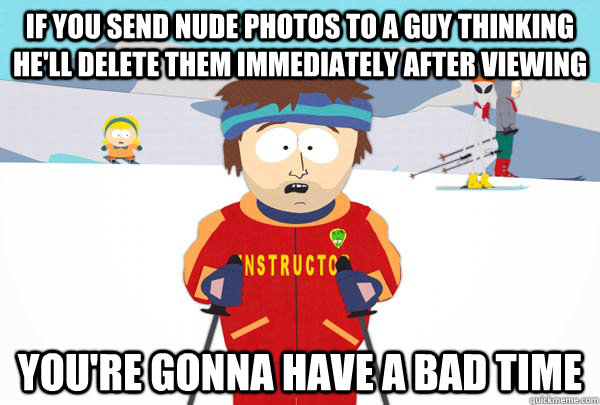if you send nude photos to a guy thinking hell delete them - Super Cool Ski Instructor