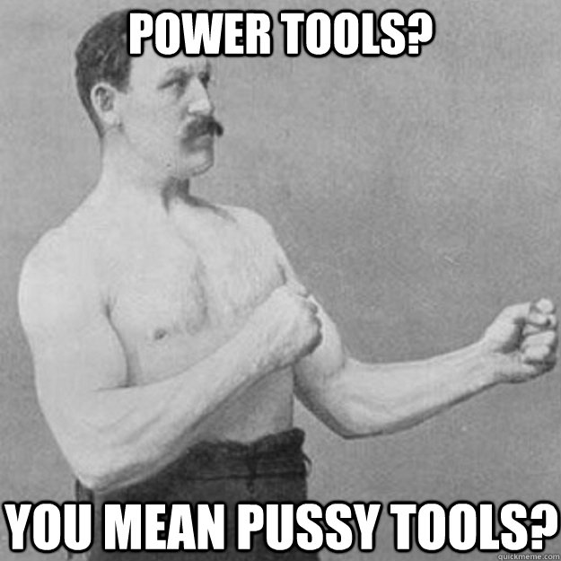 power tools you mean pussy tools - overly manly man