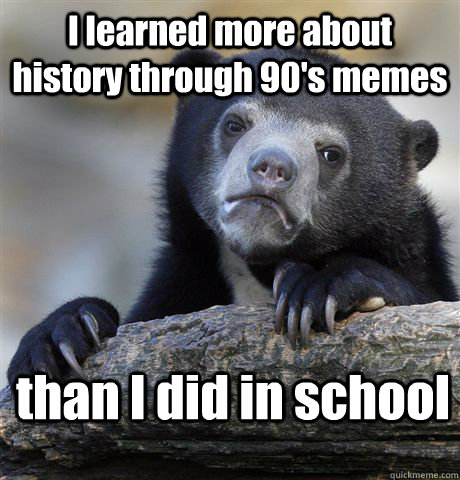 i learned more about history through 90s memes than i did i - Confession Bear