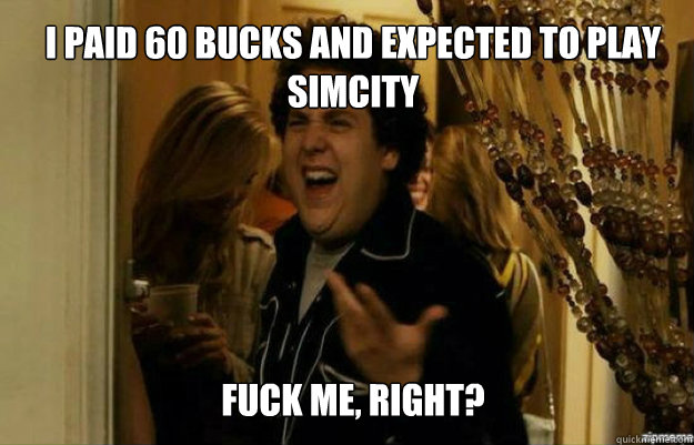 i paid 60 bucks and expected to play simcity fuck me right - fuck me right