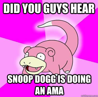 did you guys hear snoop dogg is doing an ama - Slowpoke