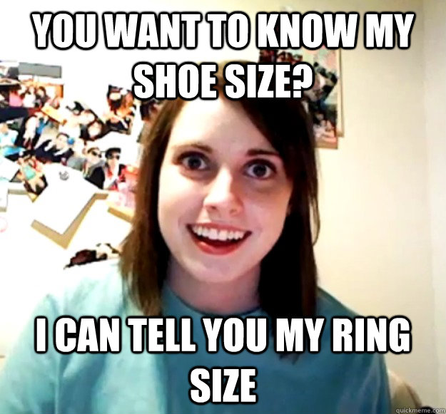 you want to know my shoe size i can tell you my ring size - Overly Attached Girlfriend