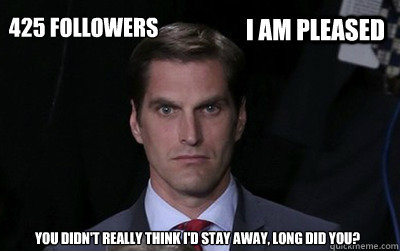 i am pleased 425 followers you didnt really think id stay  - Menacing Josh Romney
