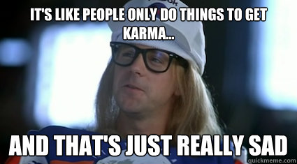 its like people only do things to get karma and thats j - Garth Algar