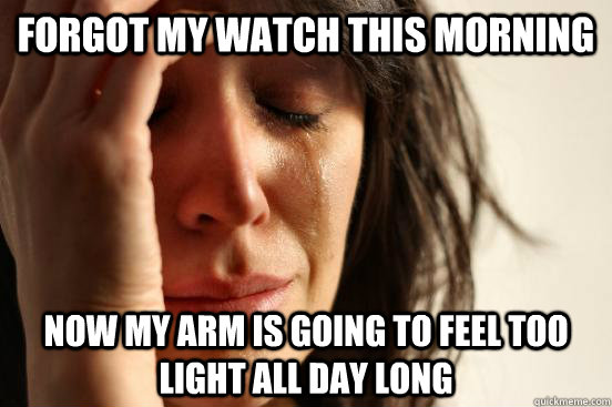 forgot my watch this morning now my arm is going to feel too - First World Problems