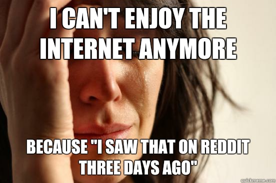 I cant enjoy the internet anymore Because I saw that on redd - First World Problems