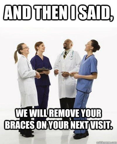 and then i said we will remove your braces on your next vis - And then I said