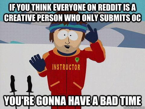 if you think everyone on reddit is a creative person who onl - Youre gonna have a bad time