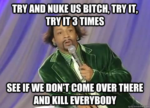 try and nuke us bitch try it try it 3 times see if we don -