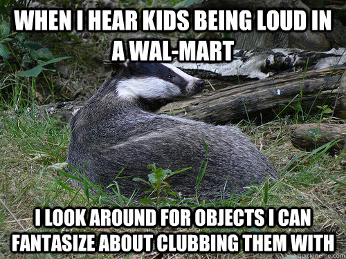 when i hear kids being loud in a walmart i look around for - Bastard Badger