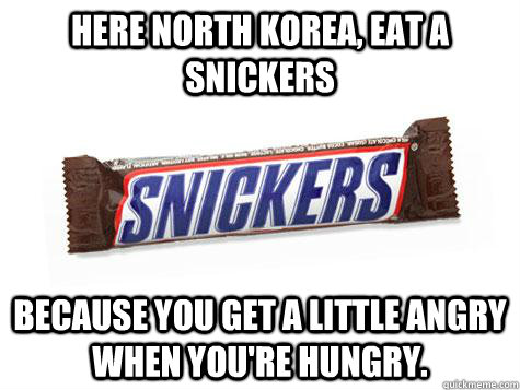 here North Korea, eat a snickers because you get a little angry when