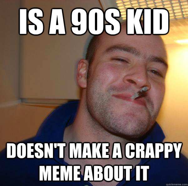 is a 90s kid doesnt make a crappy meme about it - Good Guy Greg