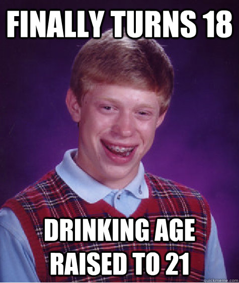 finally turns 18 drinking age raised to 21 - Badluckbrian