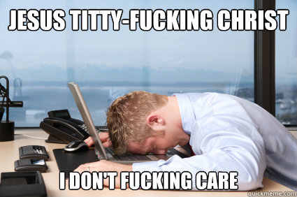 jesus tittyfucking christ i dont fucking care -
