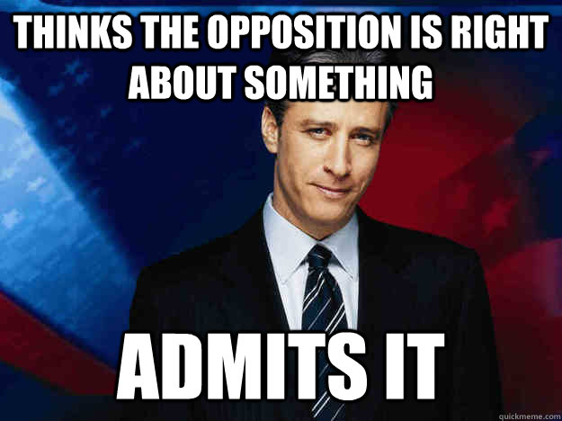 thinks the opposition is right about something admits it - Good Guy Jon Stewart
