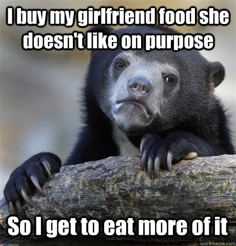 i buy my girlfriend food she doesnt like on purpose so i ge - Confession Bear