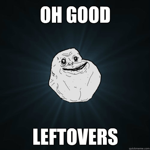 oh good leftovers - Forever Alone