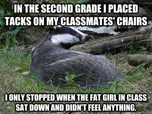 in the second grade i placed tacks on my classmates chairs - Bastard Badger