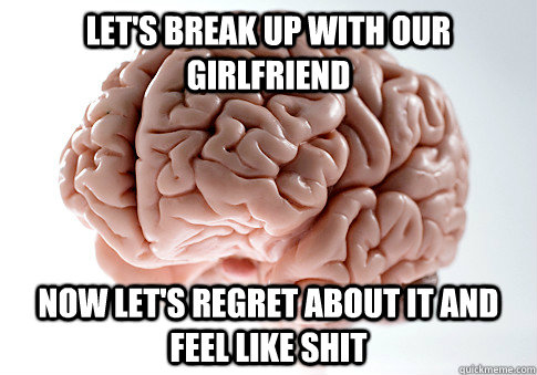lets break up with our girlfriend now lets regret about i - ScumbagBrain