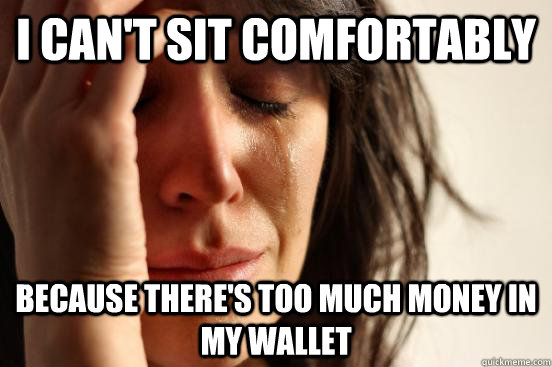 i cant sit comfortably because theres too much money in m - First World Problems