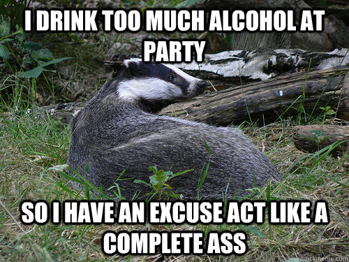 i drink too much alcohol at party so i have an excuse act li - Bastard Badger