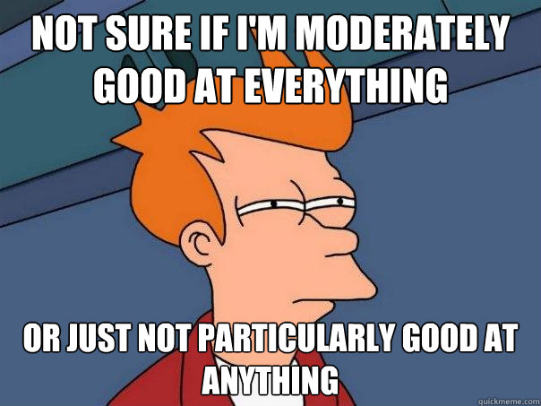 not sure if im moderately good at everything or just not pa - Futurama Fry