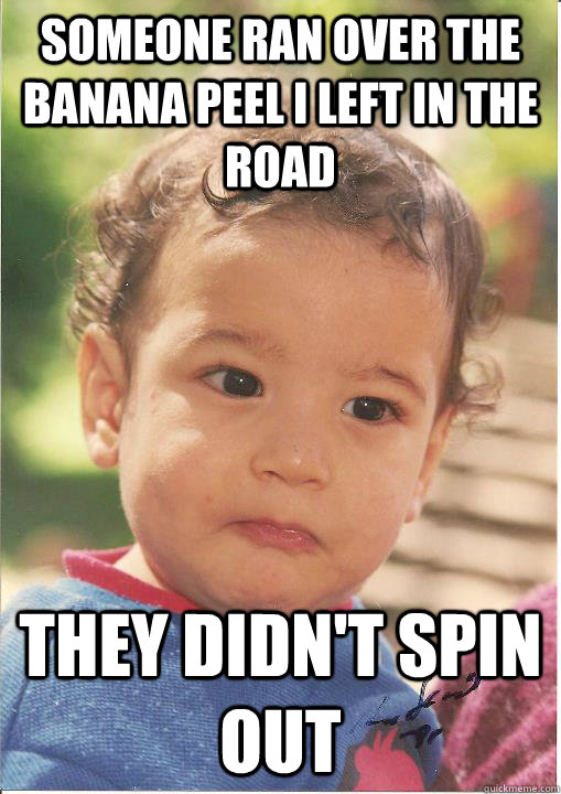 someone ran over the banana peel i left in the road they did - Unsuccessful kid