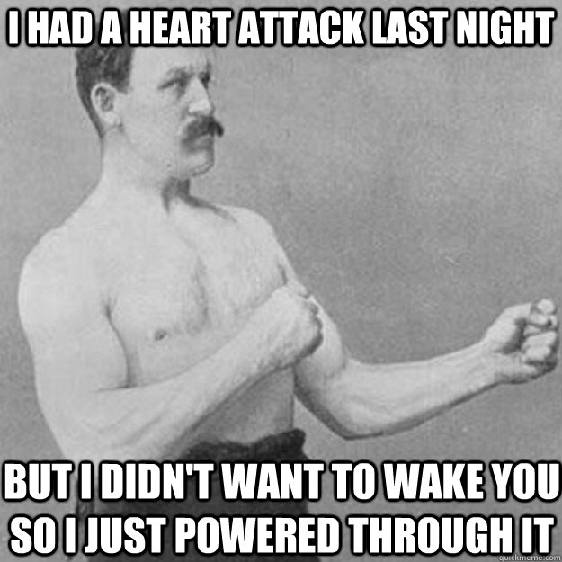 i had a heart attack last night but i didnt want to wake yo - overly manly man