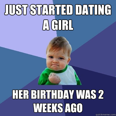 just started dating a girl her birthday was 2 weeks ago - Success Kid