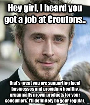 hey girl i heard you got a job at croutons thats great y - Ryan gosling