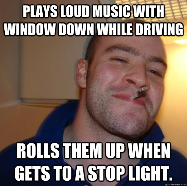 plays loud music with window down while driving rolls them u - Good Guy Greg