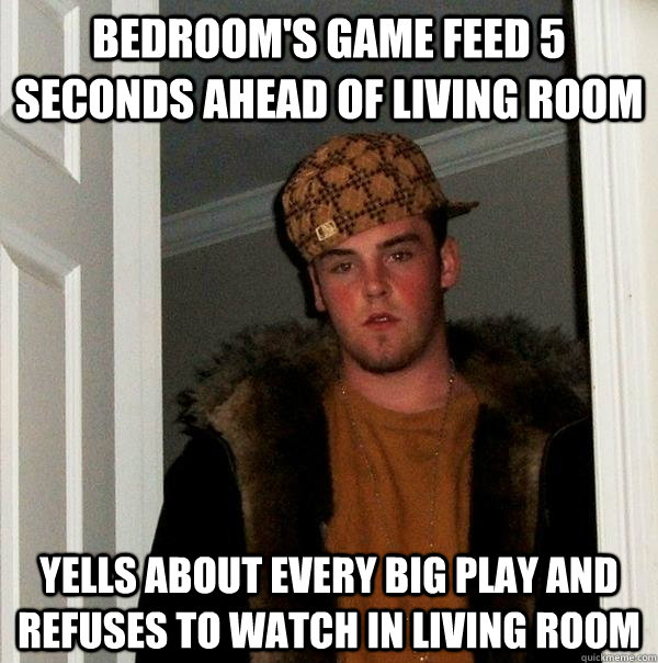 bedrooms game feed 5 seconds ahead of living room yells abo - Scumbag Steve