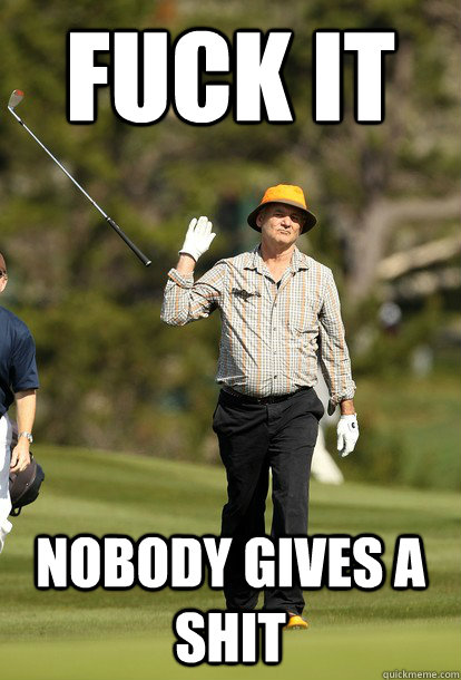 fuck it nobody gives a shit - Bill Murray
