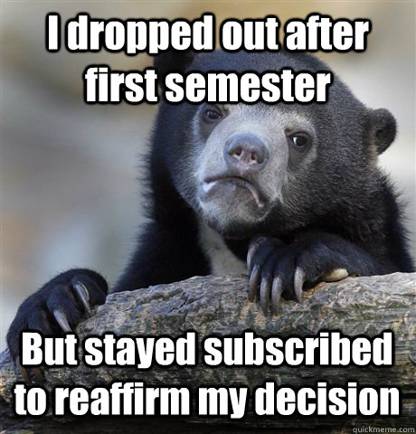 i dropped out after first semester but stayed subscribed to - Confession Bear