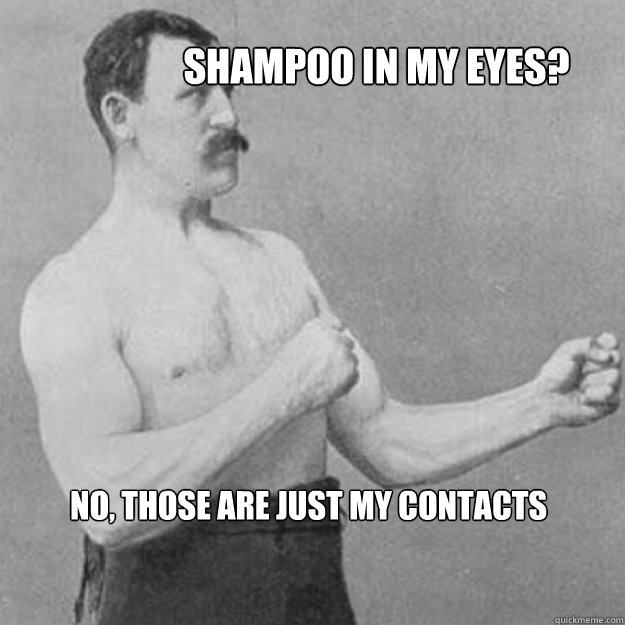 shampoo in my eyes no those are just my contacts - overly manly man