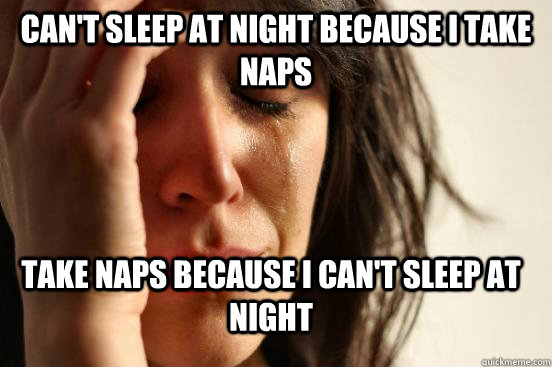 cant sleep at night because i take naps take naps because i - FirstWorldProblems