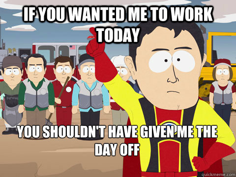 if you wanted me to work today you shouldnt have given me t - Captain Hindsight