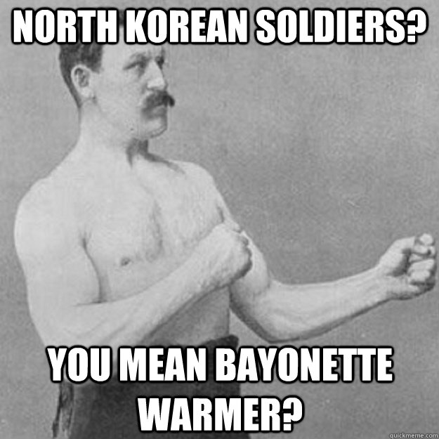 north korean soldiers you mean bayonette warmer - overly manly man