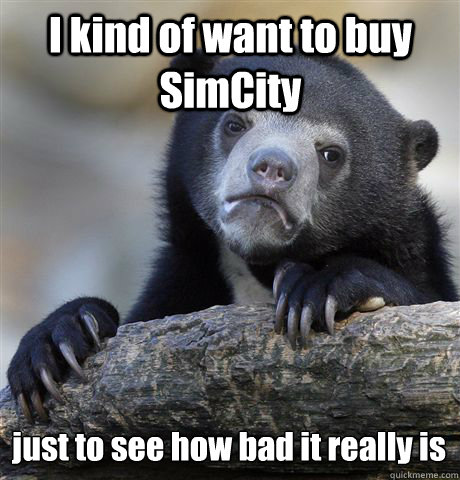 i kind of want to buy simcity just to see how bad it really - Confession Bear