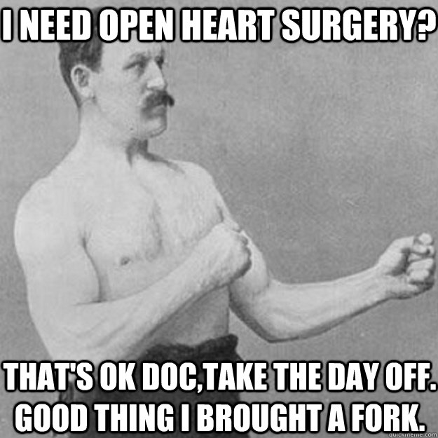 i need open heart surgery thats ok doctake the day off g - overly manly man
