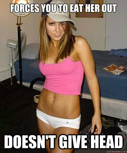 forces you to eat her out doesnt give head - Scumbag girl
