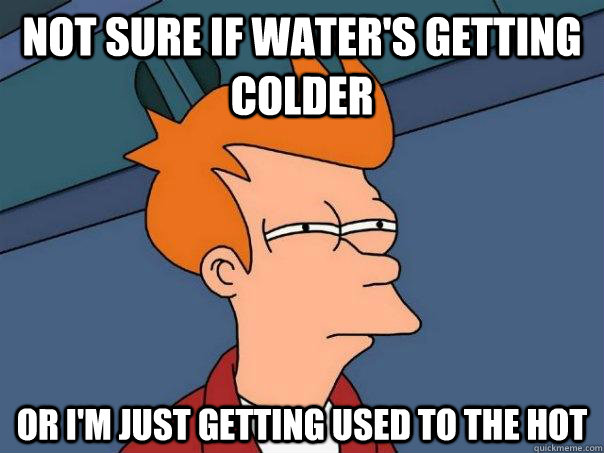 not sure if waters getting colder or im just getting used - Futurama Fry