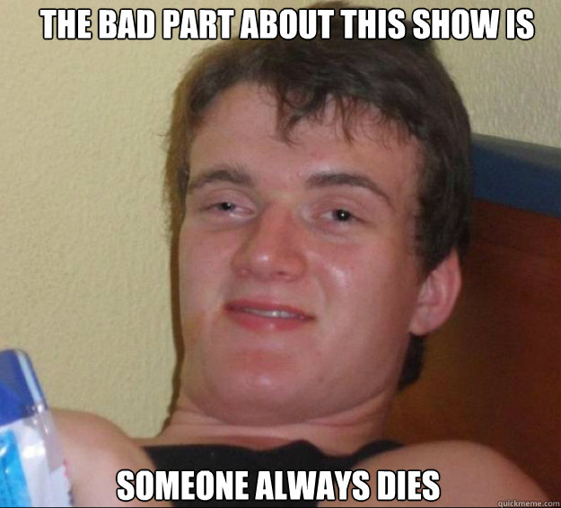 the bad part about this show is someone always dies - 10guy