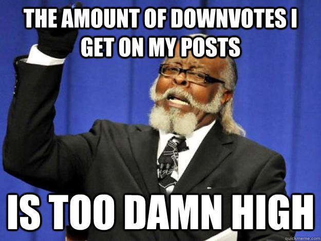 the amount of downvotes i get on my posts is too damn high - Toodamnhigh