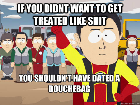 if you didnt want to get treated like shit you shouldnt hav - Captain Hindsight