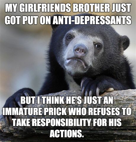 My girlfriends brother just got put on antidepressants But I - Confession Bear