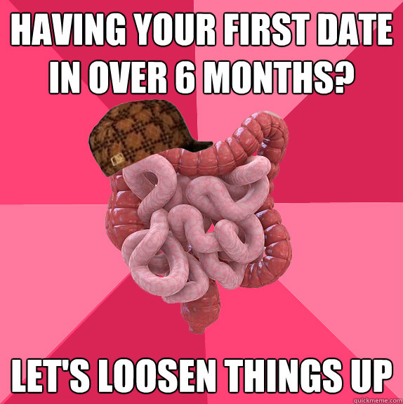 having your first date in over 6 months lets loosen things - Scumbag Intestines